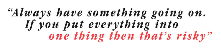 TOM KNOX pullquote Always have something going on. If you put everything into one thing then that’s risky.